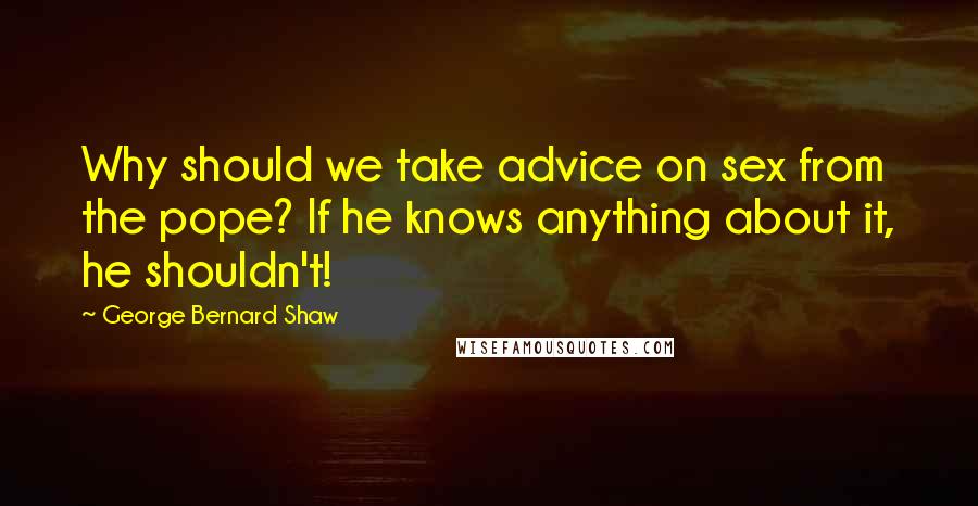 George Bernard Shaw Quotes: Why should we take advice on sex from the pope? If he knows anything about it, he shouldn't!