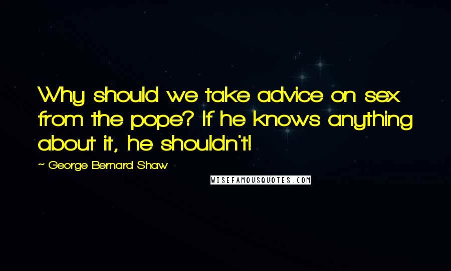 George Bernard Shaw Quotes: Why should we take advice on sex from the pope? If he knows anything about it, he shouldn't!