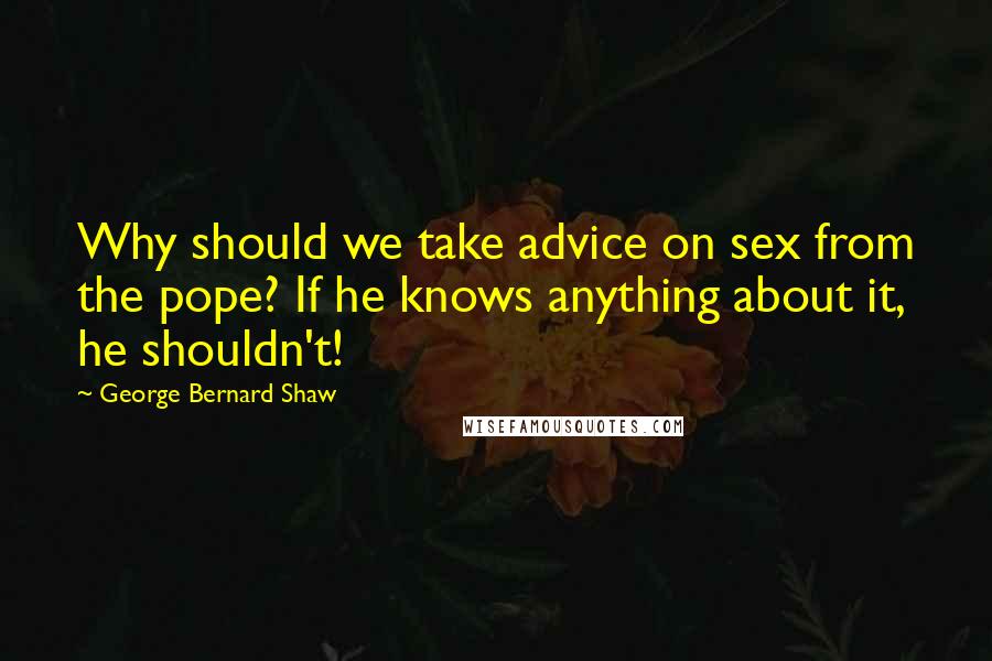 George Bernard Shaw Quotes: Why should we take advice on sex from the pope? If he knows anything about it, he shouldn't!
