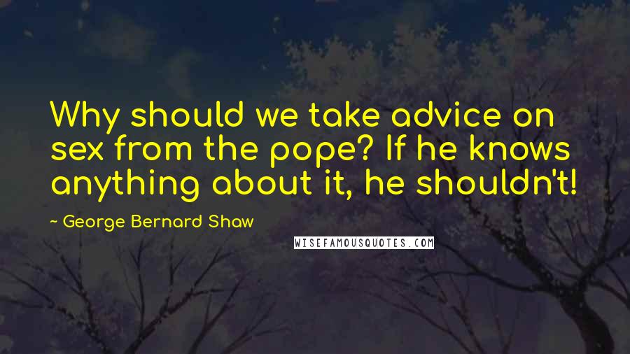 George Bernard Shaw Quotes: Why should we take advice on sex from the pope? If he knows anything about it, he shouldn't!