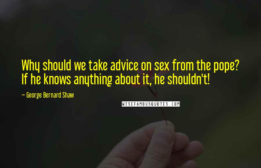 George Bernard Shaw Quotes: Why should we take advice on sex from the pope? If he knows anything about it, he shouldn't!
