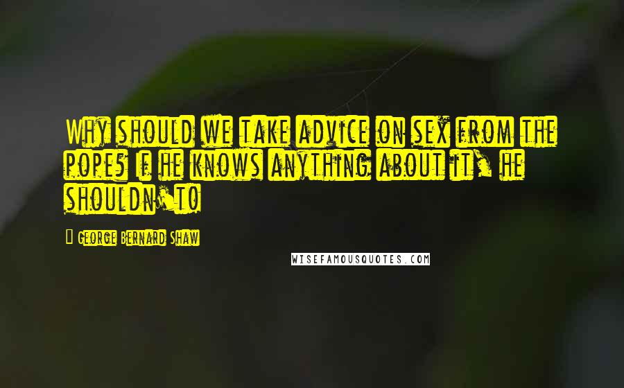 George Bernard Shaw Quotes: Why should we take advice on sex from the pope? If he knows anything about it, he shouldn't!