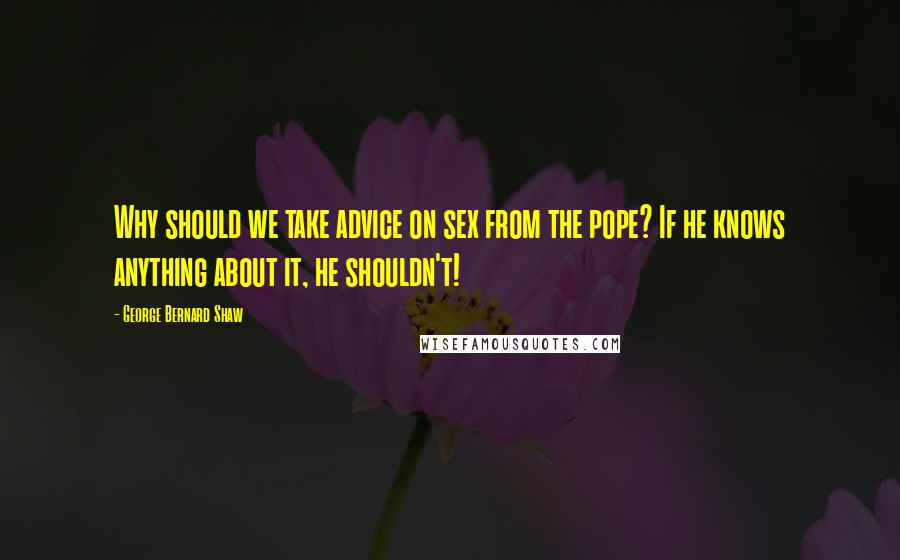 George Bernard Shaw Quotes: Why should we take advice on sex from the pope? If he knows anything about it, he shouldn't!