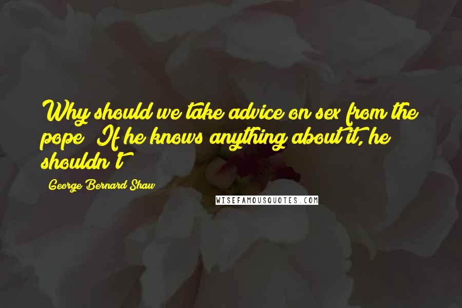 George Bernard Shaw Quotes: Why should we take advice on sex from the pope? If he knows anything about it, he shouldn't!