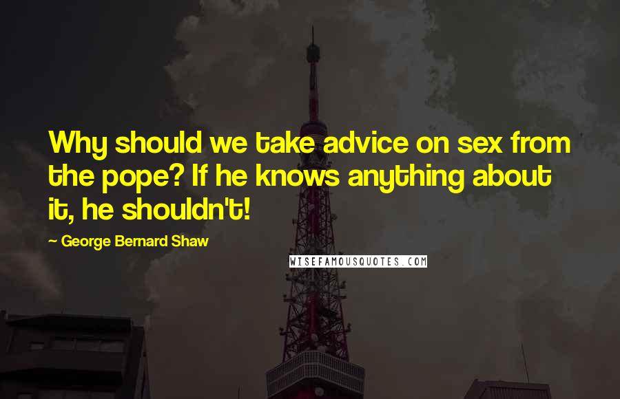 George Bernard Shaw Quotes: Why should we take advice on sex from the pope? If he knows anything about it, he shouldn't!