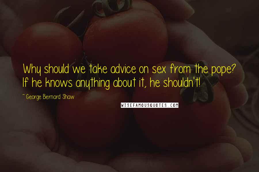 George Bernard Shaw Quotes: Why should we take advice on sex from the pope? If he knows anything about it, he shouldn't!