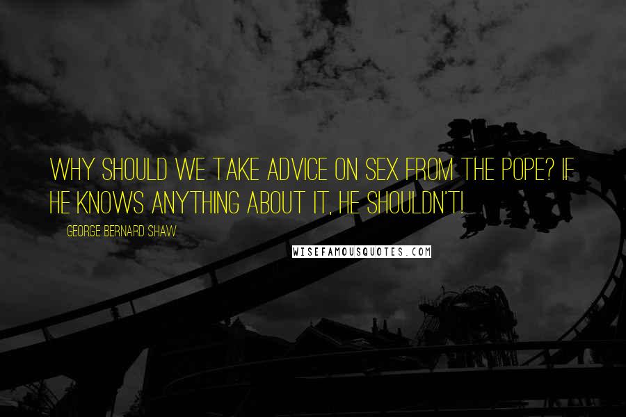 George Bernard Shaw Quotes: Why should we take advice on sex from the pope? If he knows anything about it, he shouldn't!