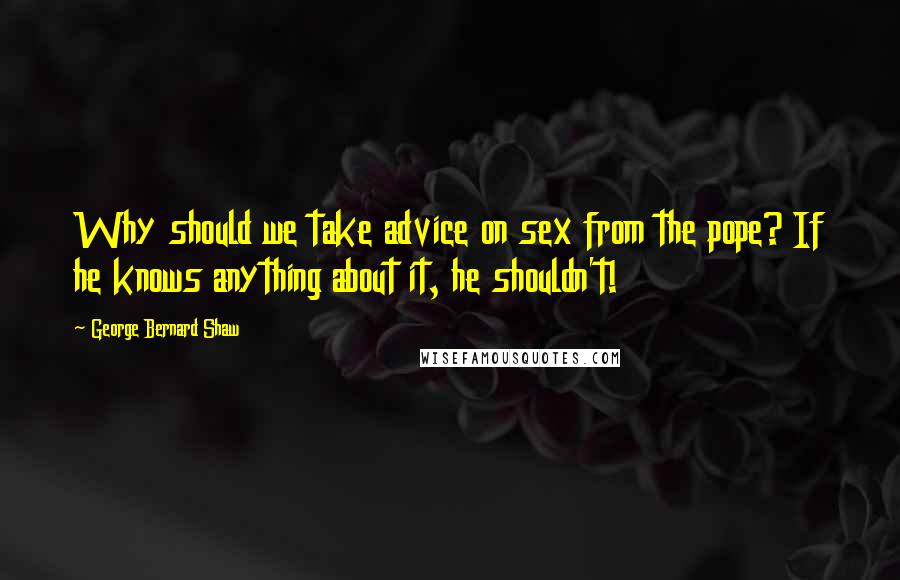 George Bernard Shaw Quotes: Why should we take advice on sex from the pope? If he knows anything about it, he shouldn't!