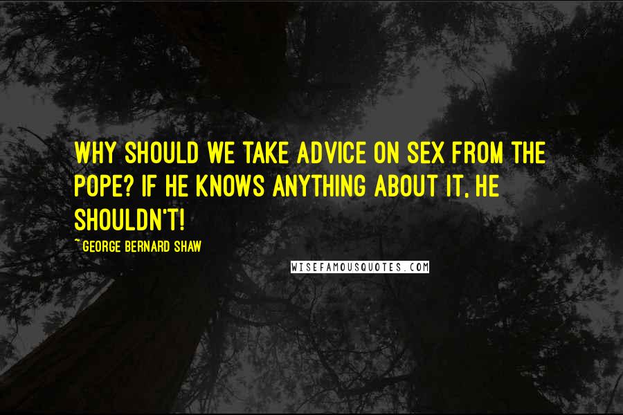 George Bernard Shaw Quotes: Why should we take advice on sex from the pope? If he knows anything about it, he shouldn't!