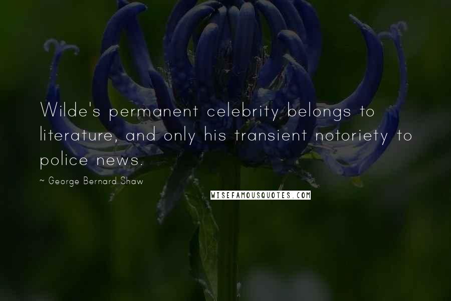 George Bernard Shaw Quotes: Wilde's permanent celebrity belongs to literature, and only his transient notoriety to police news.