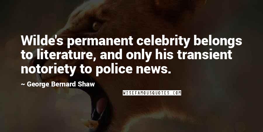 George Bernard Shaw Quotes: Wilde's permanent celebrity belongs to literature, and only his transient notoriety to police news.