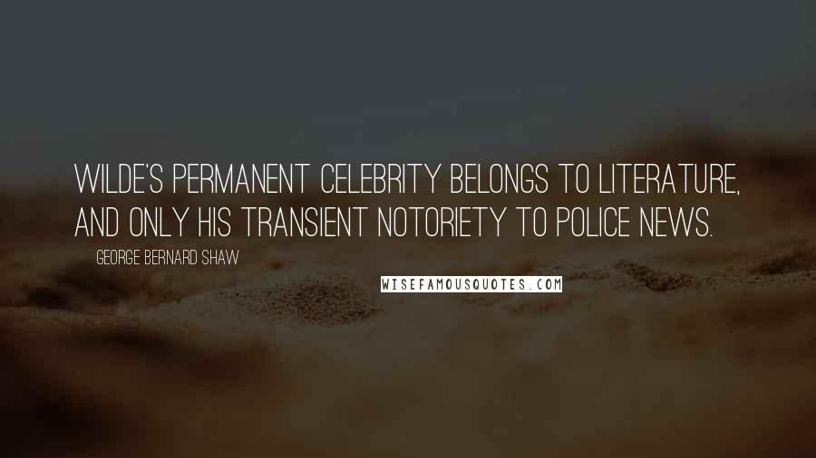 George Bernard Shaw Quotes: Wilde's permanent celebrity belongs to literature, and only his transient notoriety to police news.
