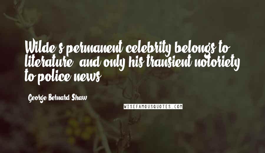 George Bernard Shaw Quotes: Wilde's permanent celebrity belongs to literature, and only his transient notoriety to police news.
