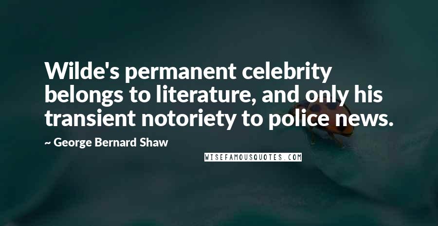 George Bernard Shaw Quotes: Wilde's permanent celebrity belongs to literature, and only his transient notoriety to police news.