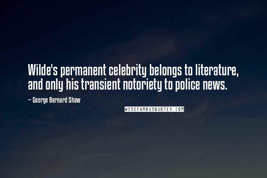 George Bernard Shaw Quotes: Wilde's permanent celebrity belongs to literature, and only his transient notoriety to police news.