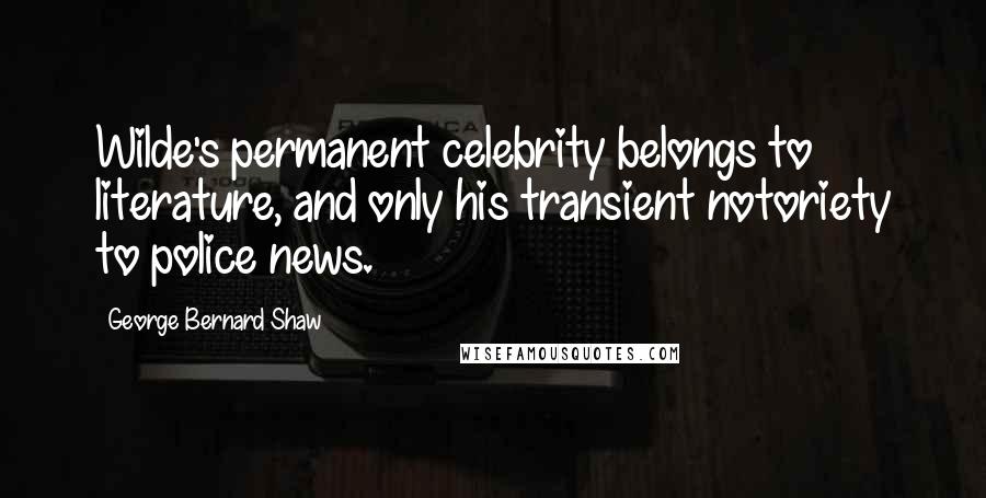 George Bernard Shaw Quotes: Wilde's permanent celebrity belongs to literature, and only his transient notoriety to police news.