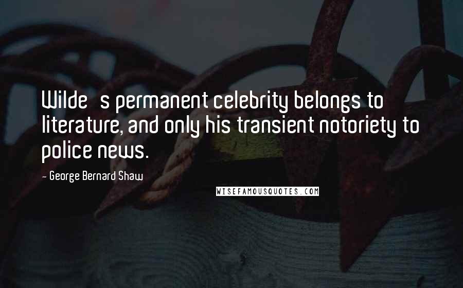 George Bernard Shaw Quotes: Wilde's permanent celebrity belongs to literature, and only his transient notoriety to police news.