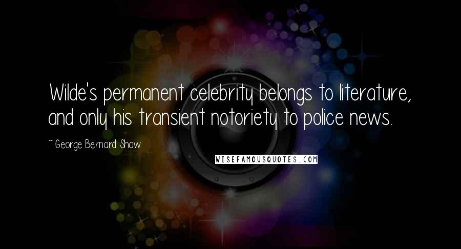 George Bernard Shaw Quotes: Wilde's permanent celebrity belongs to literature, and only his transient notoriety to police news.
