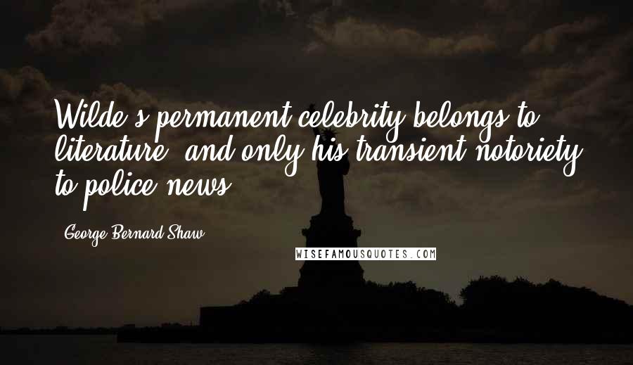 George Bernard Shaw Quotes: Wilde's permanent celebrity belongs to literature, and only his transient notoriety to police news.