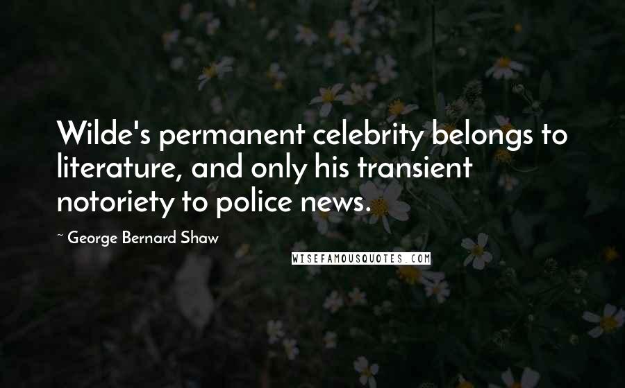 George Bernard Shaw Quotes: Wilde's permanent celebrity belongs to literature, and only his transient notoriety to police news.