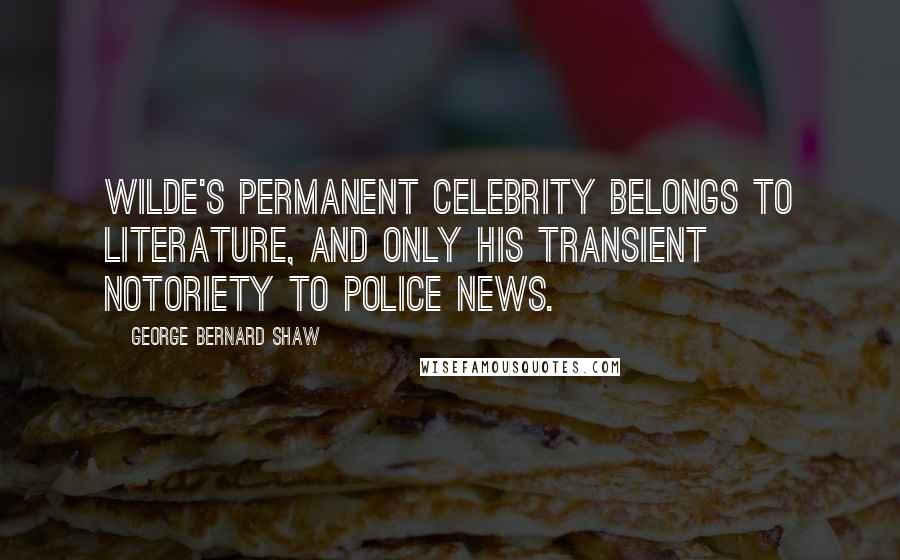 George Bernard Shaw Quotes: Wilde's permanent celebrity belongs to literature, and only his transient notoriety to police news.