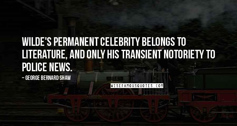 George Bernard Shaw Quotes: Wilde's permanent celebrity belongs to literature, and only his transient notoriety to police news.