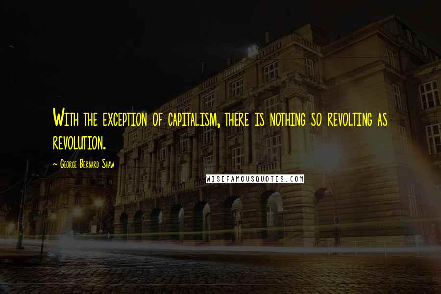 George Bernard Shaw Quotes: With the exception of capitalism, there is nothing so revolting as revolution.