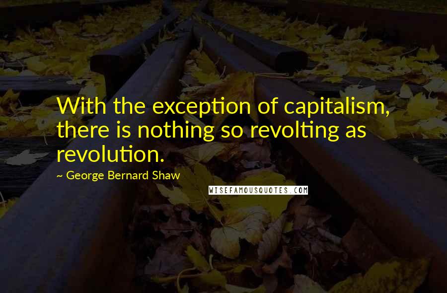 George Bernard Shaw Quotes: With the exception of capitalism, there is nothing so revolting as revolution.