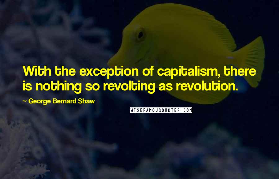 George Bernard Shaw Quotes: With the exception of capitalism, there is nothing so revolting as revolution.