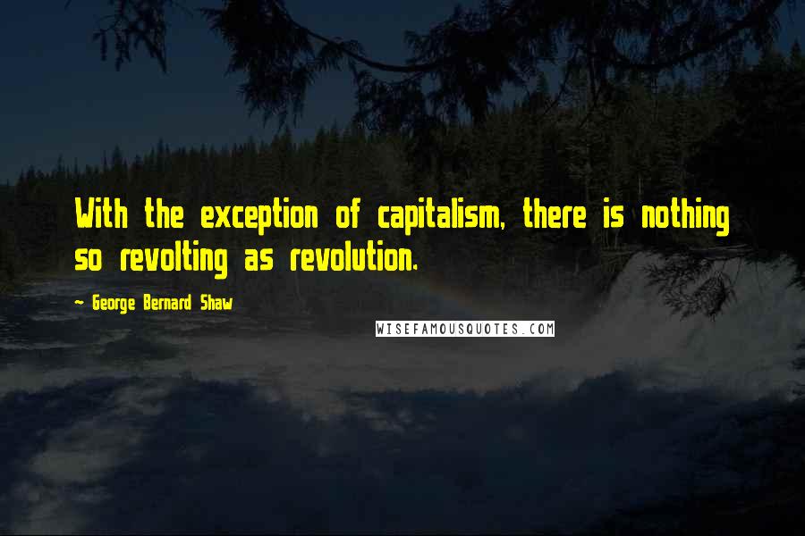 George Bernard Shaw Quotes: With the exception of capitalism, there is nothing so revolting as revolution.