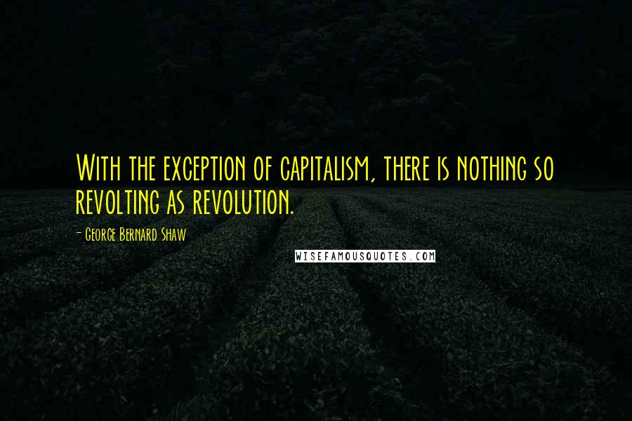 George Bernard Shaw Quotes: With the exception of capitalism, there is nothing so revolting as revolution.