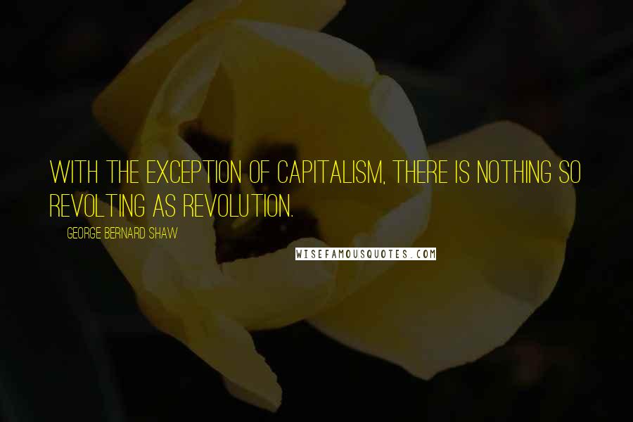 George Bernard Shaw Quotes: With the exception of capitalism, there is nothing so revolting as revolution.