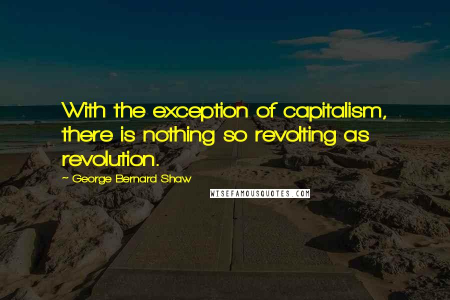 George Bernard Shaw Quotes: With the exception of capitalism, there is nothing so revolting as revolution.