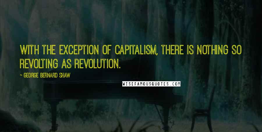 George Bernard Shaw Quotes: With the exception of capitalism, there is nothing so revolting as revolution.