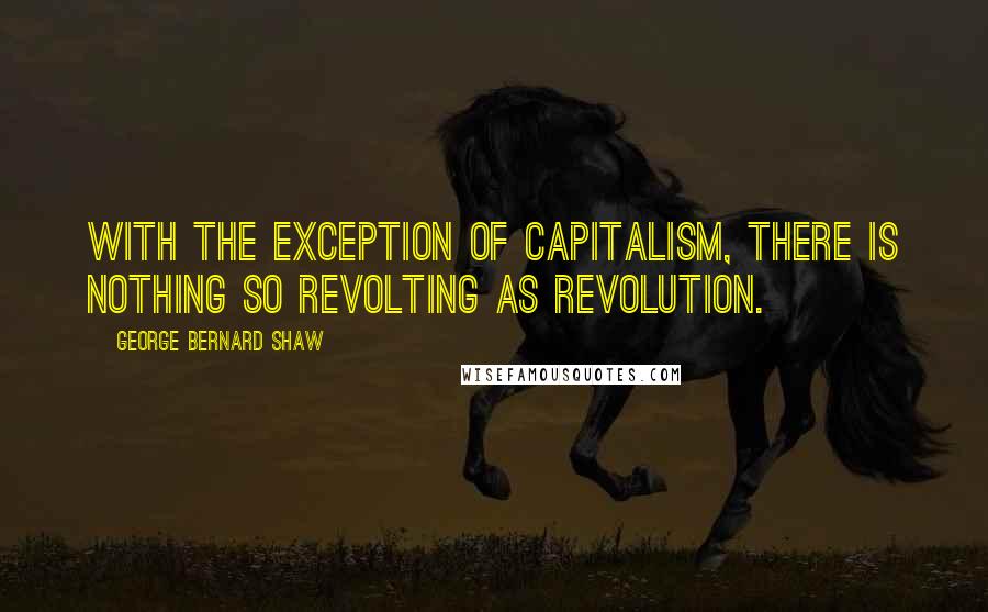 George Bernard Shaw Quotes: With the exception of capitalism, there is nothing so revolting as revolution.