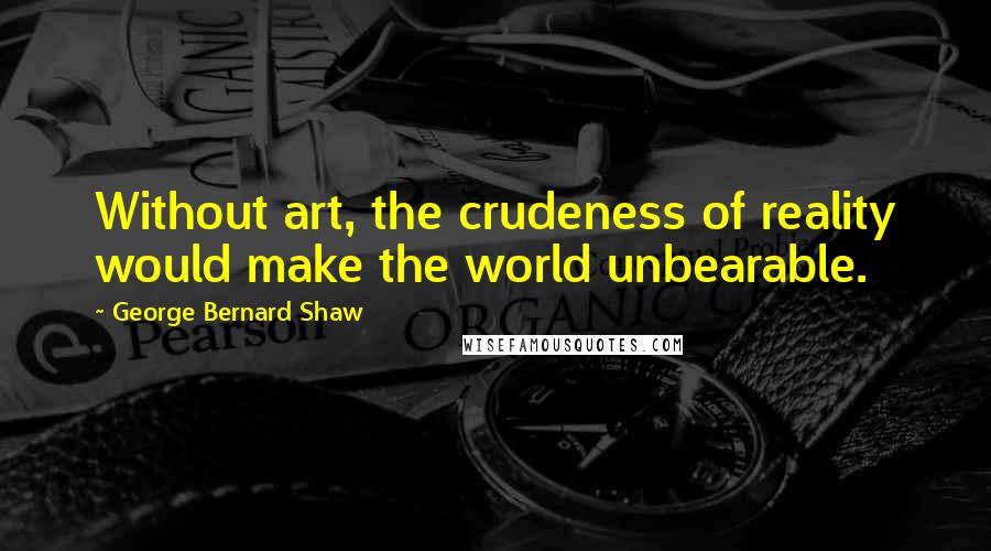 George Bernard Shaw Quotes: Without art, the crudeness of reality would make the world unbearable.