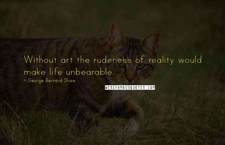 George Bernard Shaw Quotes: Without art the rudeness of reality would make life unbearable.