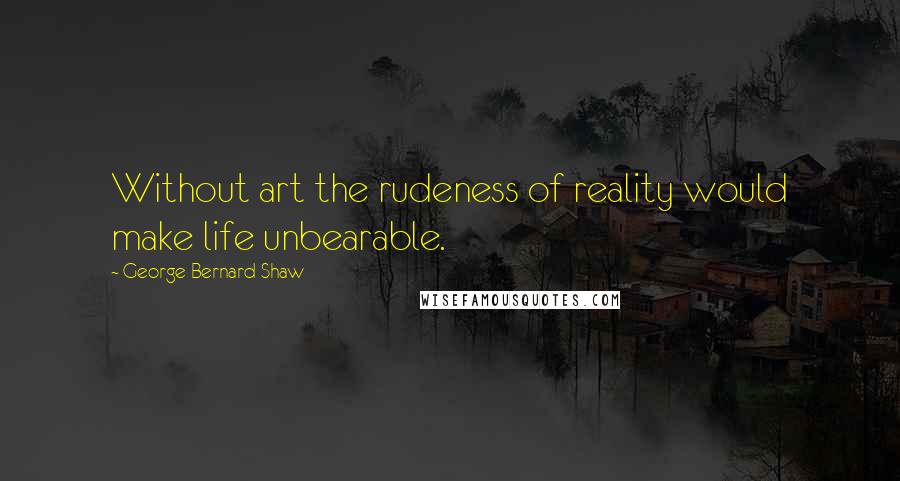 George Bernard Shaw Quotes: Without art the rudeness of reality would make life unbearable.
