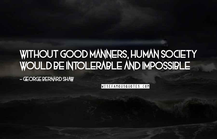 George Bernard Shaw Quotes: Without good manners, human society would be intolerable and impossible