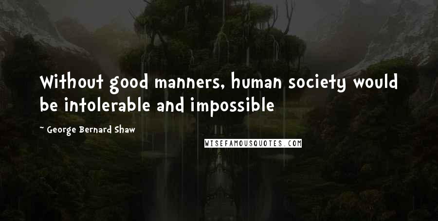 George Bernard Shaw Quotes: Without good manners, human society would be intolerable and impossible