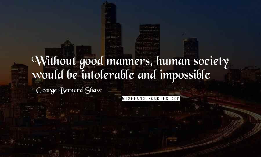 George Bernard Shaw Quotes: Without good manners, human society would be intolerable and impossible