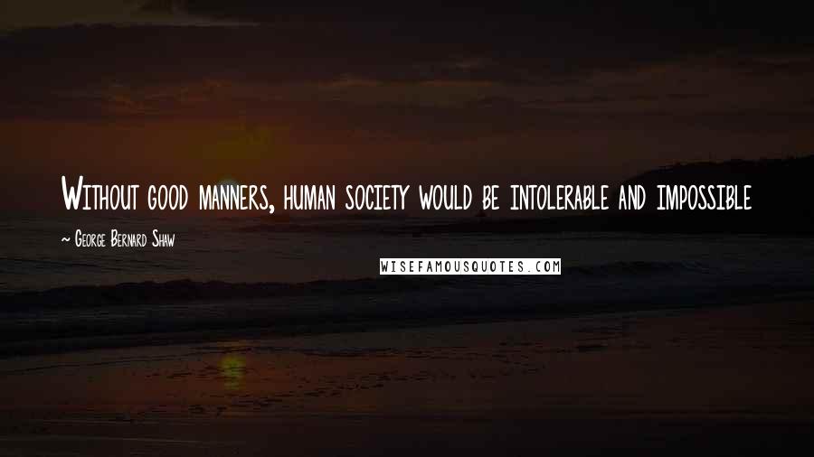 George Bernard Shaw Quotes: Without good manners, human society would be intolerable and impossible