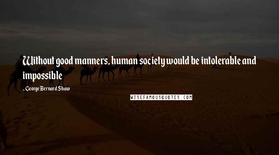 George Bernard Shaw Quotes: Without good manners, human society would be intolerable and impossible