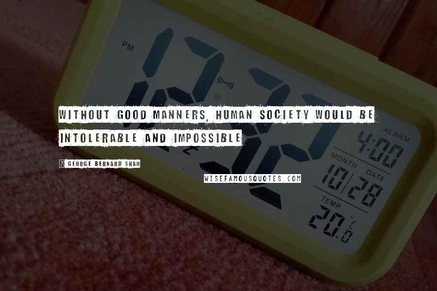 George Bernard Shaw Quotes: Without good manners, human society would be intolerable and impossible