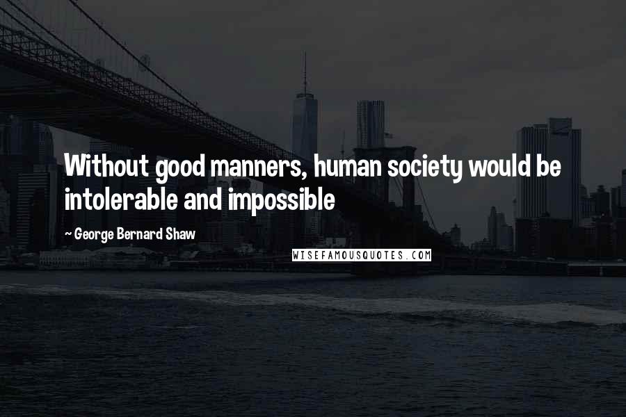 George Bernard Shaw Quotes: Without good manners, human society would be intolerable and impossible
