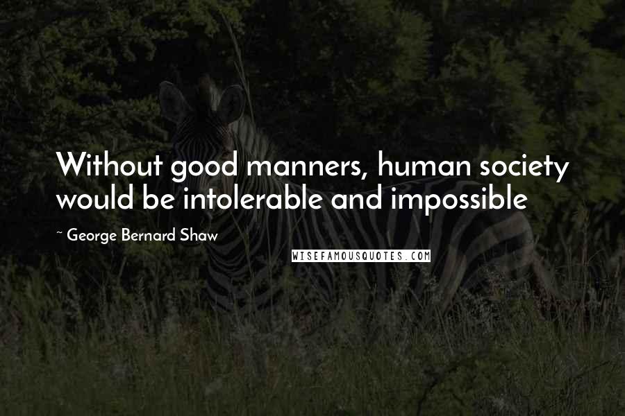 George Bernard Shaw Quotes: Without good manners, human society would be intolerable and impossible