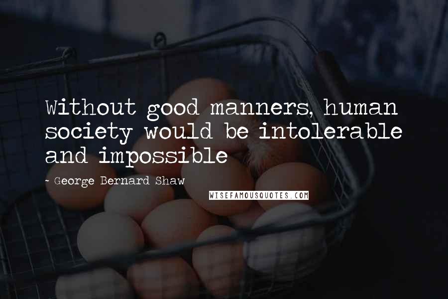 George Bernard Shaw Quotes: Without good manners, human society would be intolerable and impossible