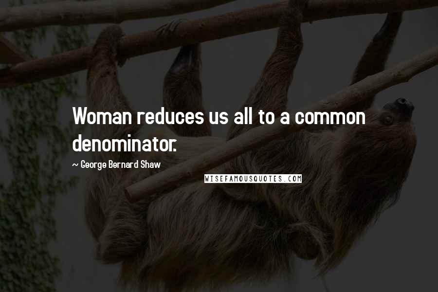 George Bernard Shaw Quotes: Woman reduces us all to a common denominator.