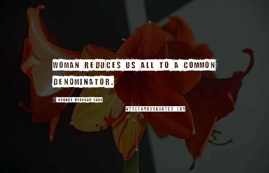 George Bernard Shaw Quotes: Woman reduces us all to a common denominator.