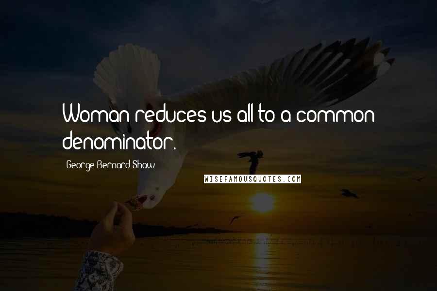 George Bernard Shaw Quotes: Woman reduces us all to a common denominator.